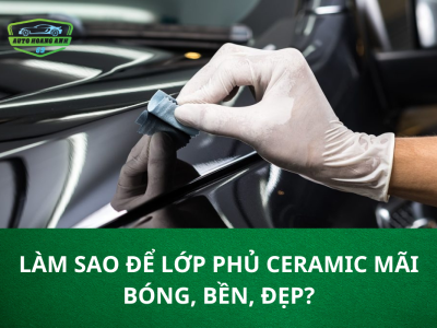 LÀM SAO ĐỂ LỚP PHỦ CERAMIC MÃI BÓNG, BỀN, ĐẸP?