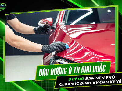 BẢO DƯỠNG Ô TÔ PHÚ QUỐC: 5 LÝ DO BẠN NÊN PHỦ CERAMIC ĐỊNH KỲ CHO XẾ YÊU